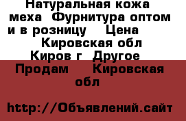 Натуральная кожа, меха. Фурнитура оптом и в розницу. › Цена ­ 1 000 - Кировская обл., Киров г. Другое » Продам   . Кировская обл.